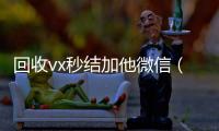 回收vx秒结加他微信（高价回收vx秒结客服微信）